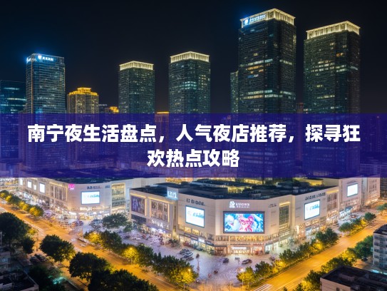 南宁夜生活盘点,人气夜店推荐,探寻狂欢热点攻略 南宁夜生活盘点,人气夜店推荐,探寻狂欢热点攻略