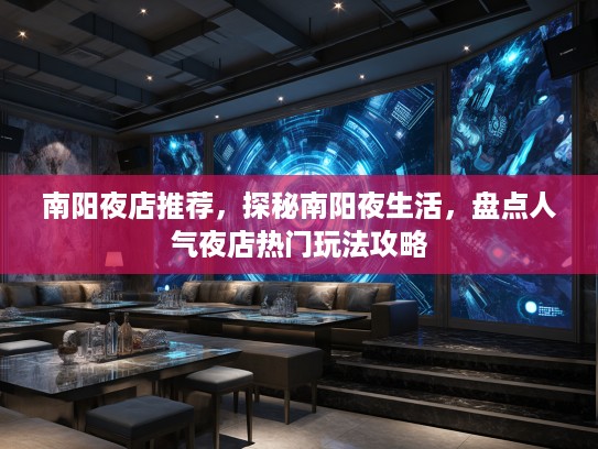 南阳夜店推荐,探秘南阳夜生活,盘点人气夜店热门玩法攻略 南阳夜店推荐,探秘南阳夜生活,盘点人气夜店热门玩法攻略