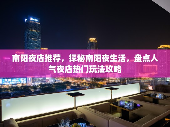 南阳夜店推荐,探秘南阳夜生活,盘点人气夜店热门玩法攻略 南阳夜店推荐,探秘南阳夜生活,盘点人气夜店热门玩法攻略