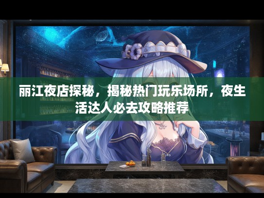 丽江夜店探秘,揭秘热门玩乐场所,夜生活达人必去攻略推荐 丽江夜店探秘,揭秘热门玩乐场所,夜生活达人必去攻略推荐