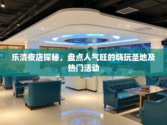 乐清夜店探秘,盘点人气旺的嗨玩圣地及热门活动 乐清夜店探秘,盘点人气旺的嗨玩圣地及热门活动