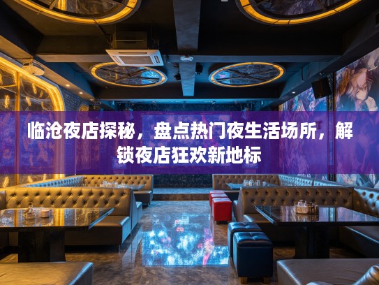 临沧夜店探秘,盘点热门夜生活场所,解锁夜店狂欢新地标 临沧夜店探秘,盘点热门夜生活场所,解锁夜店狂欢新地标