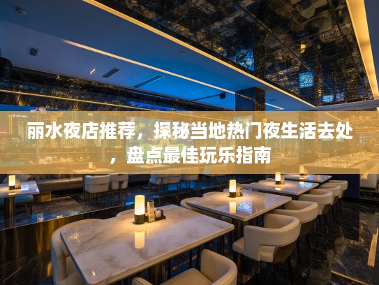 丽水夜店推荐,探秘当地热门夜生活去处,盘点最佳玩乐指南 丽水夜店推荐,探秘当地热门夜生活去处,盘点最佳玩乐指南