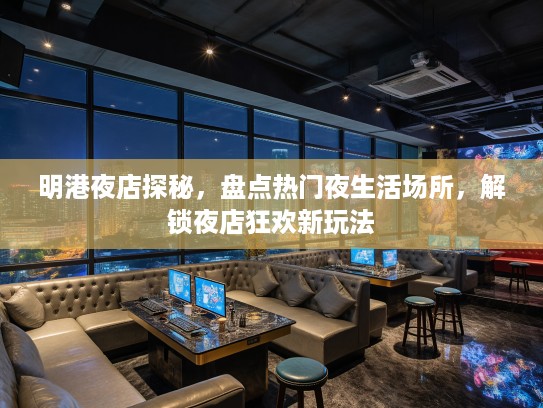 明港夜店探秘，盘点热门夜生活场所，解锁夜店狂欢新玩法
