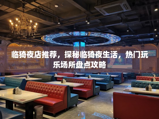 临猗夜店推荐，探秘临猗夜生活，热门玩乐场所盘点攻略