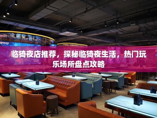 临猗夜店推荐，探秘临猗夜生活，热门玩乐场所盘点攻略