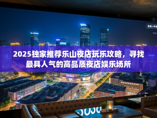 2025独家推荐乐山夜店玩乐攻略,寻找最具人气的高品质夜店娱乐场所 2025独家推荐乐山夜店玩乐攻略,寻找最具人气的高品质夜店娱乐场所
