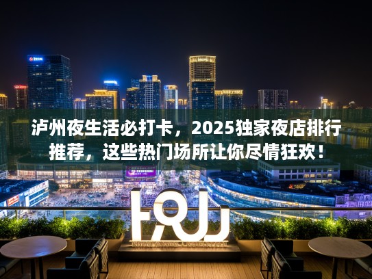 泸州夜生活必打卡,2025独家夜店排行推荐,这些热门场所让你尽情狂欢! 泸州夜生活必打卡,2025独家夜店排行推荐,这些热门场所让你尽情狂欢!