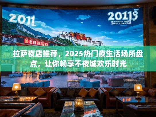 拉萨夜店推荐,2025热门夜生活场所盘点,让你畅享不夜城欢乐时光 拉萨夜店推荐,2025热门夜生活场所盘点,让你畅享不夜城欢乐时光