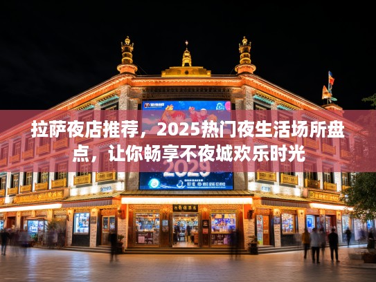 拉萨夜店推荐,2025热门夜生活场所盘点,让你畅享不夜城欢乐时光 拉萨夜店推荐,2025热门夜生活场所盘点,让你畅享不夜城欢乐时光