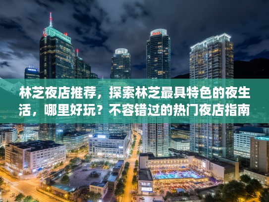 林芝夜店推荐,探索林芝最具特色的夜生活,哪里好玩?不容错过的热门夜店指南 林芝夜店推荐,探索林芝最具特色的夜生活,哪里好玩?不容错过的热门夜店指南