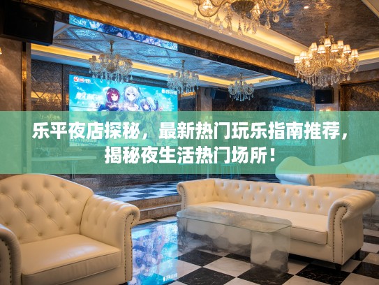 乐平夜店探秘，最新热门玩乐指南推荐，揭秘夜生活热门场所！
