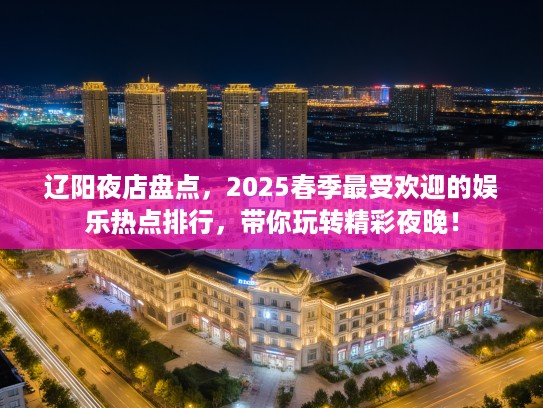 辽阳夜店盘点,2025春季最受欢迎的娱乐热点排行,带你玩转精彩夜晚! 辽阳夜店盘点,2025春季最受欢迎的娱乐热点排行,带你玩转精彩夜晚!