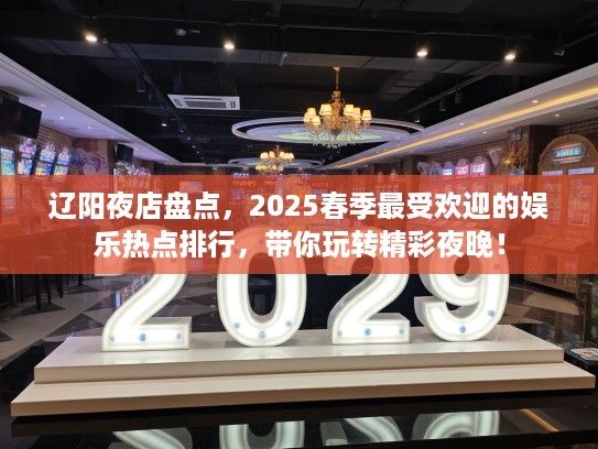 辽阳夜店盘点,2025春季最受欢迎的娱乐热点排行,带你玩转精彩夜晚! 辽阳夜店盘点,2025春季最受欢迎的娱乐热点排行,带你玩转精彩夜晚!