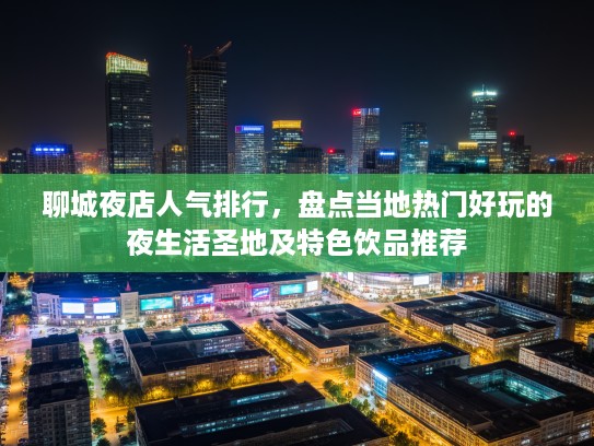 聊城夜店人气排行,盘点当地热门好玩的夜生活圣地及特色饮品推荐 聊城夜店人气排行,盘点当地热门好玩的夜生活圣地及特色饮品推荐