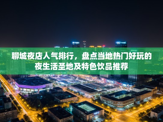 聊城夜店人气排行,盘点当地热门好玩的夜生活圣地及特色饮品推荐 聊城夜店人气排行,盘点当地热门好玩的夜生活圣地及特色饮品推荐