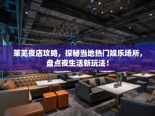 莱芜夜店攻略,探秘当地热门娱乐场所,盘点夜生活新玩法! 莱芜夜店攻略,探秘当地热门娱乐场所,盘点夜生活新玩法!