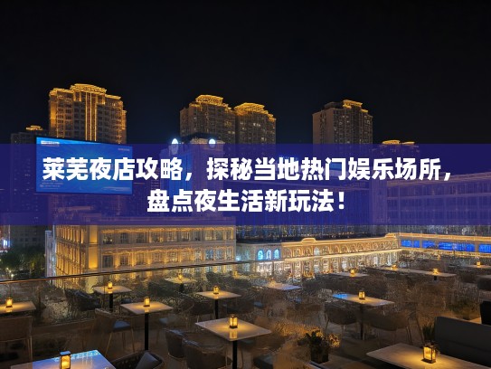莱芜夜店攻略,探秘当地热门娱乐场所,盘点夜生活新玩法! 莱芜夜店攻略,探秘当地热门娱乐场所,盘点夜生活新玩法!