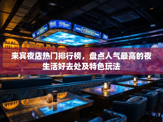 来宾夜店热门排行榜,盘点人气最高的夜生活好去处及特色玩法 来宾夜店热门排行榜,盘点人气最高的夜生活好去处及特色玩法