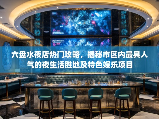 六盘水夜店热门攻略,揭秘市区内最具人气的夜生活胜地及特色娱乐项目 六盘水夜店热门攻略,揭秘市区内最具人气的夜生活胜地及特色娱乐项目