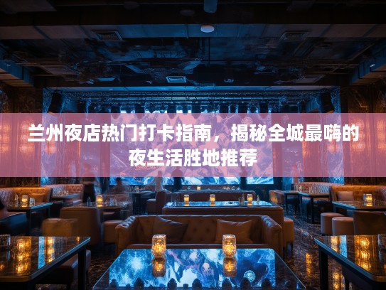 兰州夜店热门打卡指南,揭秘全城最嗨的夜生活胜地推荐 兰州夜店热门打卡指南,揭秘全城最嗨的夜生活胜地推荐