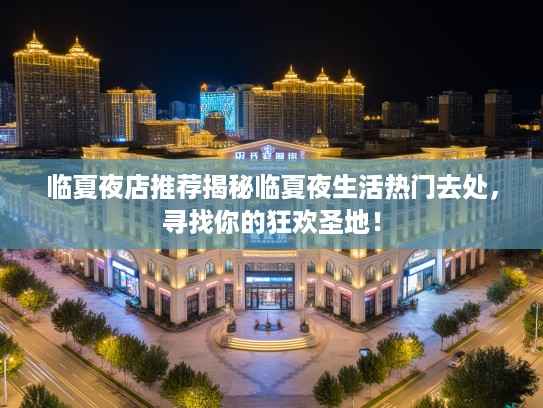 临夏夜店推荐揭秘临夏夜生活热门去处,寻找你的狂欢圣地! 临夏夜店推荐揭秘临夏夜生活热门去处,寻找你的狂欢圣地!