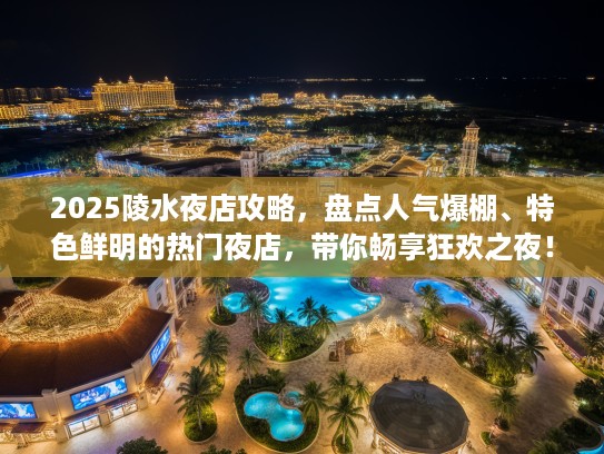 2025陵水夜店攻略，盘点人气爆棚、特色鲜明的热门夜店，带你畅享狂欢之夜！