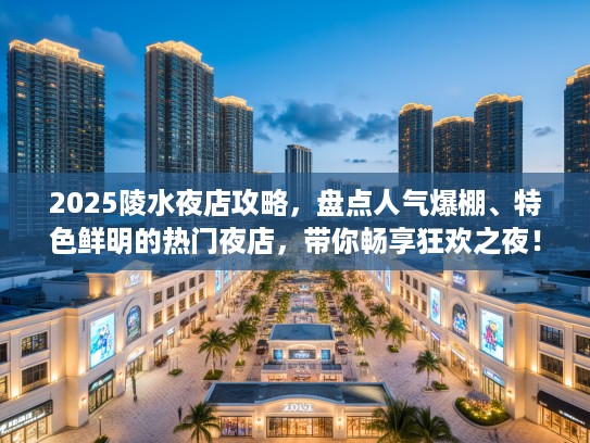 2025陵水夜店攻略，盘点人气爆棚、特色鲜明的热门夜店，带你畅享狂欢之夜！