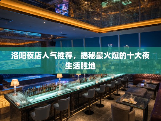 洛阳夜店人气推荐,揭秘最火爆的十大夜生活胜地 洛阳夜店人气推荐,揭秘最火爆的十大夜生活胜地