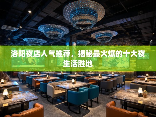 洛阳夜店人气推荐,揭秘最火爆的十大夜生活胜地 洛阳夜店人气推荐,揭秘最火爆的十大夜生活胜地