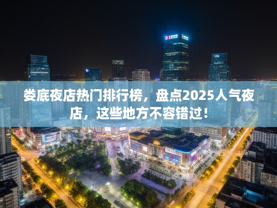 娄底夜店热门排行榜,盘点2025人气夜店,这些地方不容错过! 娄底夜店热门排行榜,盘点2025人气夜店,这些地方不容错过!