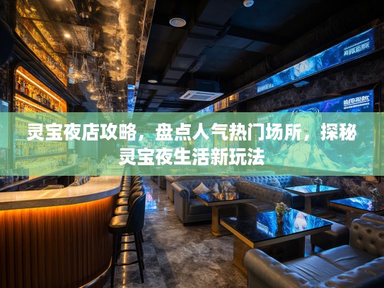 灵宝夜店攻略，盘点人气热门场所，探秘灵宝夜生活新玩法