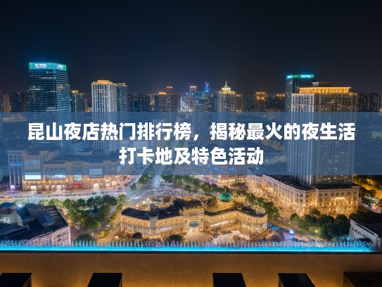 昆山夜店热门排行榜,揭秘最火的夜生活打卡地及特色活动 昆山夜店热门排行榜,揭秘最火的夜生活打卡地及特色活动