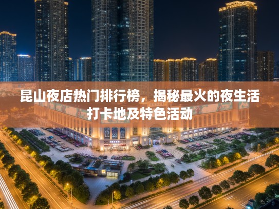 昆山夜店热门排行榜,揭秘最火的夜生活打卡地及特色活动 昆山夜店热门排行榜,揭秘最火的夜生活打卡地及特色活动