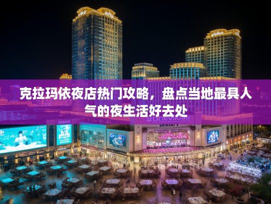 克拉玛依夜店热门攻略，盘点当地最具人气的夜生活好去处