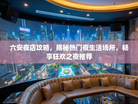 六安夜店攻略,揭秘热门夜生活场所,畅享狂欢之夜推荐 六安夜店攻略,揭秘热门夜生活场所,畅享狂欢之夜推荐