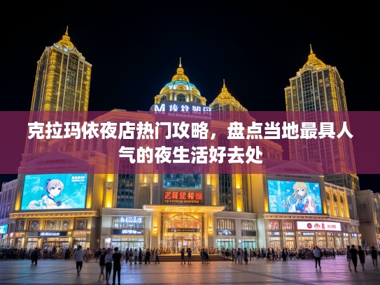 克拉玛依夜店热门攻略，盘点当地最具人气的夜生活好去处