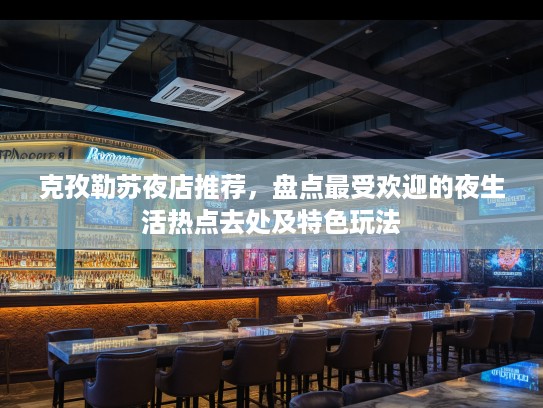 克孜勒苏夜店推荐,盘点最受欢迎的夜生活热点去处及特色玩法 克孜勒苏夜店推荐,盘点最受欢迎的夜生活热点去处及特色玩法