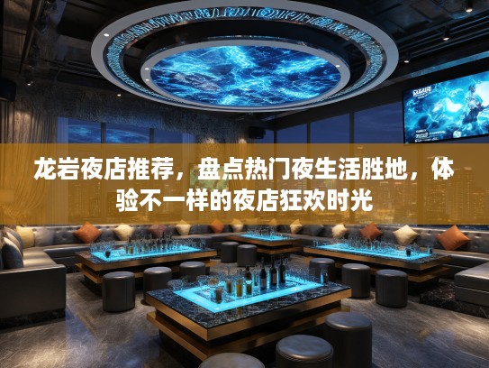 龙岩夜店推荐,盘点热门夜生活胜地,体验不一样的夜店狂欢时光 龙岩夜店推荐,盘点热门夜生活胜地,体验不一样的夜店狂欢时光