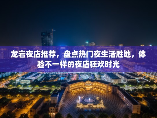龙岩夜店推荐,盘点热门夜生活胜地,体验不一样的夜店狂欢时光 龙岩夜店推荐,盘点热门夜生活胜地,体验不一样的夜店狂欢时光