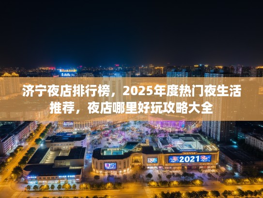 济宁夜店排行榜,2025年度热门夜生活推荐,夜店哪里好玩攻略大全 济宁夜店排行榜,2025年度热门夜生活推荐,夜店哪里好玩攻略大全