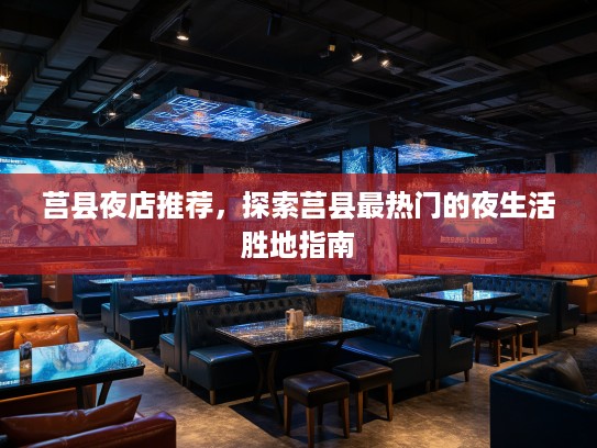 莒县夜店推荐,探索莒县最热门的夜生活胜地指南 莒县夜店推荐,探索莒县最热门的夜生活胜地指南