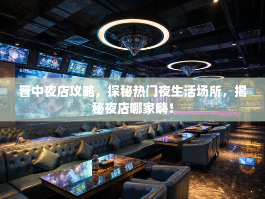 晋中夜店攻略，探秘热门夜生活场所，揭秘夜店哪家嗨！