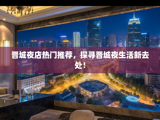 晋城夜店热门推荐,探寻晋城夜生活新去处! 晋城夜店热门推荐,探寻晋城夜生活新去处!