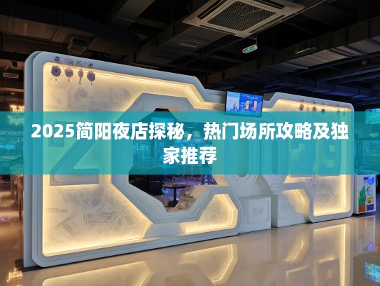 2025简阳夜店探秘,热门场所攻略及独家推荐 2025简阳夜店探秘,热门场所攻略及独家推荐