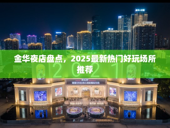 金华夜店盘点,2025最新热门好玩场所推荐 金华夜店盘点,2025最新热门好玩场所推荐