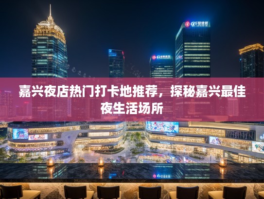 嘉兴夜店热门打卡地推荐，探秘嘉兴最佳夜生活场所