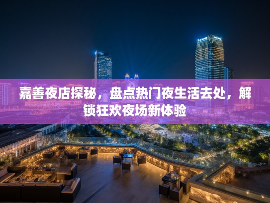 嘉善夜店探秘,盘点热门夜生活去处,解锁狂欢夜场新体验 嘉善夜店探秘,盘点热门夜生活去处,解锁狂欢夜场新体验