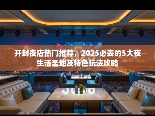 开封夜店热门推荐,2025必去的5大夜生活圣地及特色玩法攻略 开封夜店热门推荐,2025必去的5大夜生活圣地及特色玩法攻略