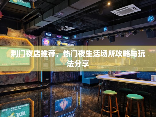 荆门夜店推荐,热门夜生活场所攻略与玩法分享 荆门夜店推荐,热门夜生活场所攻略与玩法分享